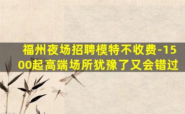 福州夜场招聘模特不收费-1500起高端场所犹豫了又会错过
